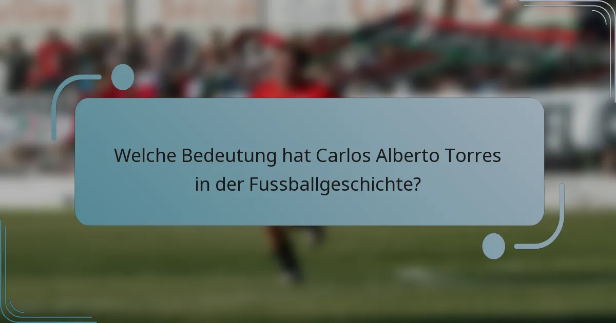 Welche Bedeutung hat Carlos Alberto Torres in der Fussballgeschichte?