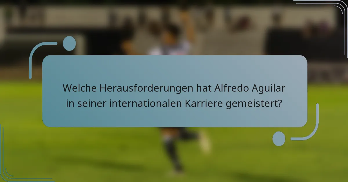 Welche Herausforderungen hat Alfredo Aguilar in seiner internationalen Karriere gemeistert?