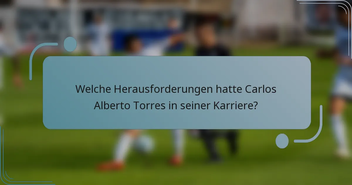 Welche Herausforderungen hatte Carlos Alberto Torres in seiner Karriere?
