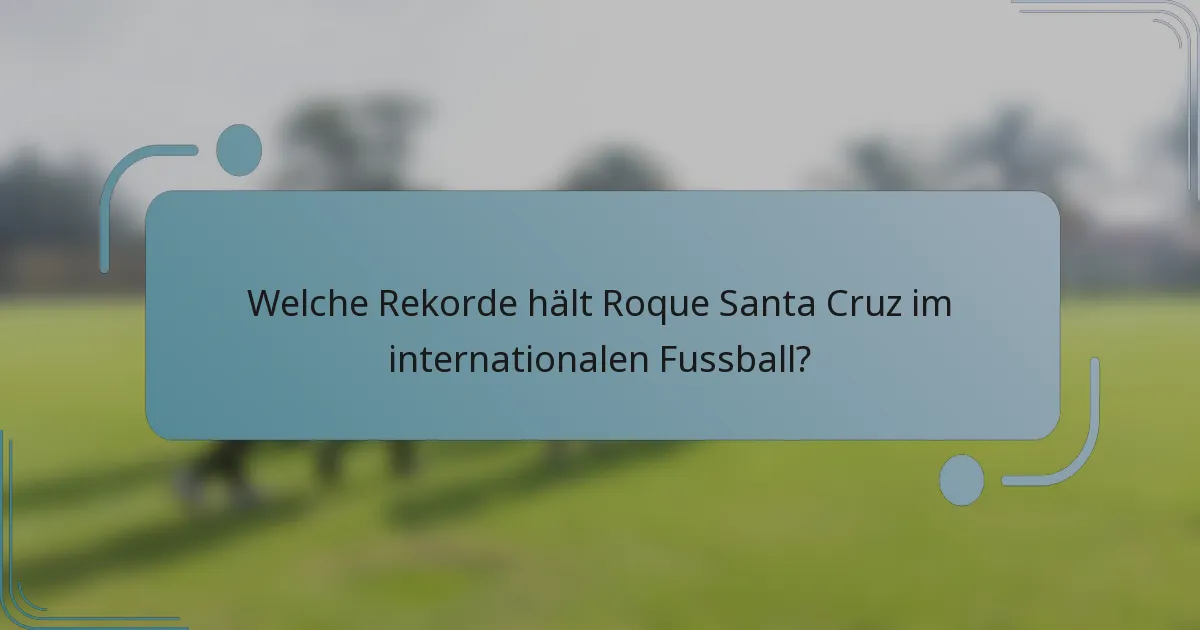 Welche Rekorde hält Roque Santa Cruz im internationalen Fussball?