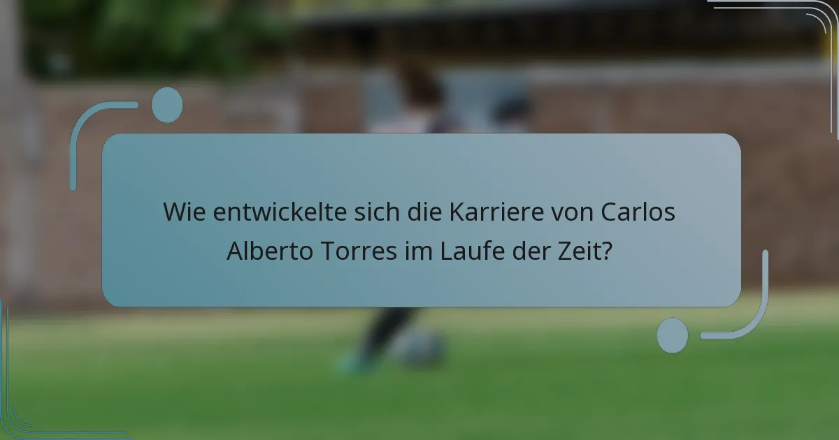 Wie entwickelte sich die Karriere von Carlos Alberto Torres im Laufe der Zeit?