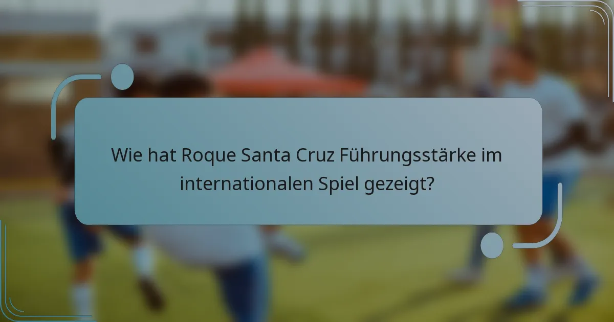 Wie hat Roque Santa Cruz Führungsstärke im internationalen Spiel gezeigt?