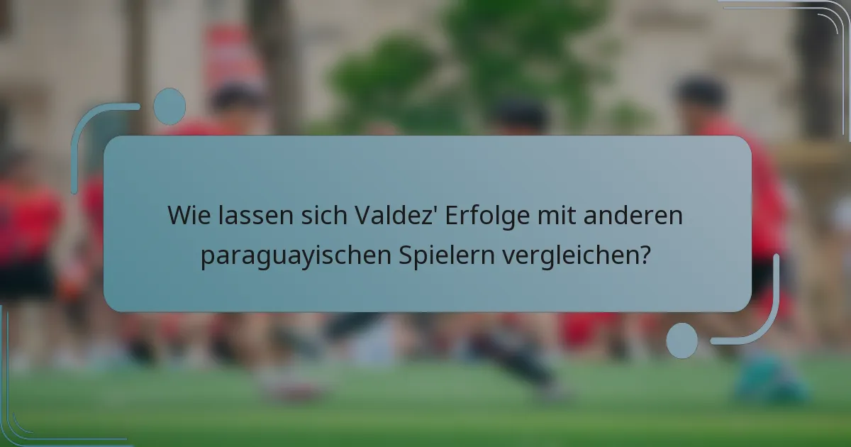 Wie lassen sich Valdez' Erfolge mit anderen paraguayischen Spielern vergleichen?