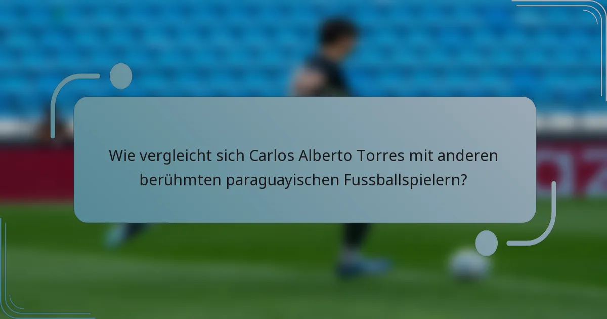 Wie vergleicht sich Carlos Alberto Torres mit anderen berühmten paraguayischen Fussballspielern?