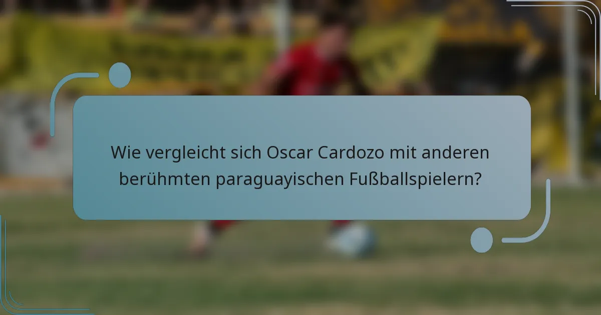 Wie vergleicht sich Oscar Cardozo mit anderen berühmten paraguayischen Fußballspielern?